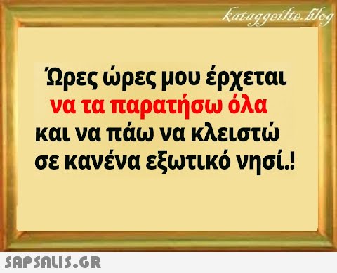 Ώρες ρες μου έρχεται να τα παρατήσω όλα σε κανένα εξωτικό νησί.!