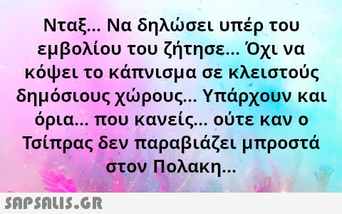 Νταξ. Να δηλσει υπέρ του εμβολίου του ζήτησε Όχι να κόψει το κάπνισμα σε κλειστούς δημόσιους χρους... Υπάρχουν και όρια που κανείς . .. ούτε καν ο Τσίπρας δεν παραβιάζει μπροστά στον Πολακη.. . SAPSOU5.GR