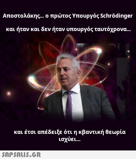 Αποστολάκης... ο πρτος Υπουργός Schrbdinger και ήταν και δεν ήταν υπουργός ταυτόχρονα... και έτσι απέδειξε ότι η κβαντική θεωρία ισχύει . . 5APSOLI5.GR