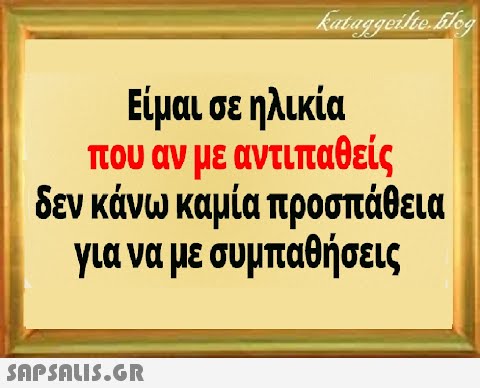 Είμαι σε ηλικία που αν με αντιπαθείς δεν κάνω καμία προσπάθεια για να με συμπαθήσεις