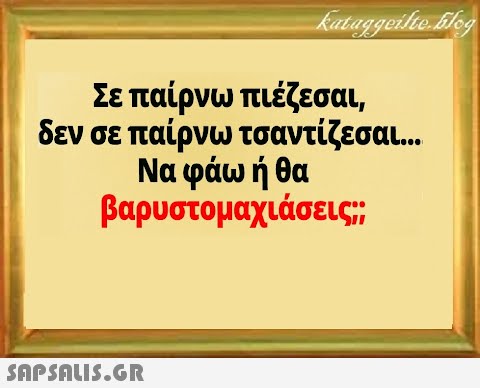 Σε παίρνω πιέζεσαι, δεν σε παίρνω τσαντίζεσαι.. Να φάω ή θα βαρυστομαχιάσεις;