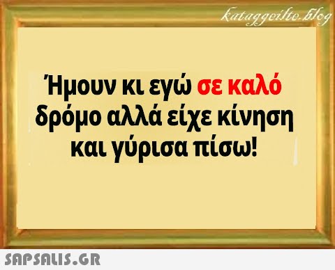 Ήμουν κι εγ σε καλό δρόμο αλλά είχε κίνηση και γύρισα πίσω!