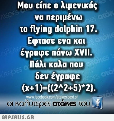 Μου είπε ο λιμενικός να περιμένω το lying dolphin 17. Εφτασε ενα και Κ: έγραφε πάνω XVII Ιάλι καλα που - δεν έγραφε ( x+1)-(2A2+5)* 2). wwwiacebookcom/atakesbestof οι καλύτερεs ατάκEs του