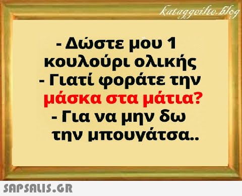 - Δστε μου 1 κουλούρι ολικής - Γιατί φοράτε την μάσκα στα μάτια? -Για να μην δω την μπουγάτσα..