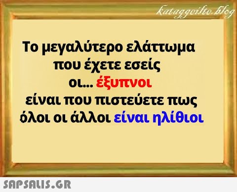 Το μεγαλύτερο ελάττωμα που έχετε εσείς οι έξυπνοι είναι που πιστεύετε πως όλοι οι άλλοι είναι ηλίθιοι