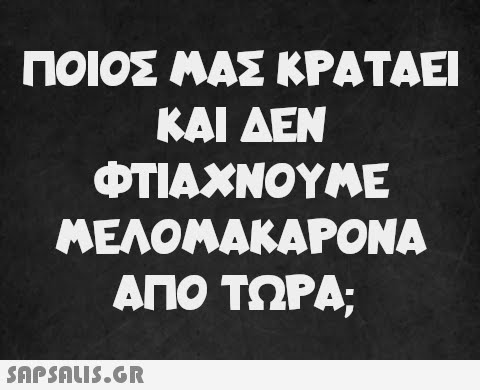 ΠΟΙΟΣ ΜΑΣ ΚΡΑΤΑΕΙ ΚΑΙ ΔΕΝ ΦΤΙΑΧΝΟΥΜΕ ΜΕΛΟΜΑΚΑΡΟΝΑ ΑΠΟ ΤΩΡΑ: