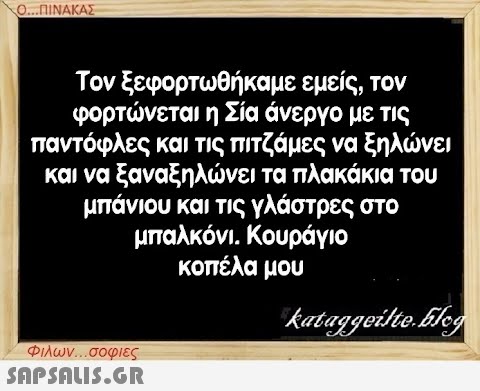 Ο...ΠΙΝΑΚΑΣ Τον ξεφορτωθήκαμε εμείς, τον φορτώνεται η Σία άνεργο με τις παντόφλες και τις πιτζάμες να ξηλώνει και να ξαναξηλώνει τα πλακάκια του μπάνιου και τις γλάστρες στο μπαλκόνι. Κουράγιο κοπέλα μου Φιλων...σοφιες  kataggeilte.Elog