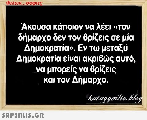 Φιλων...σοφιες Άκουσα κάποιον να λέει «τον δήμαρχο δεν τον βρίζεις σε μία Δημοκρατία». Εν τω μεταξύ Δημοκρατία είναι ακριβώς αυτό, να μπορείς να βρίζεις και τον Δήμαρχο. kataggeilte.Elog