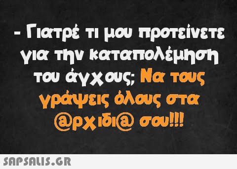 - Γιατρέ τι μου προτείνετε για την καταπολέμηση του άγχους; Να τους γράψεις όλους στα Ορχιδι@ σου!!!