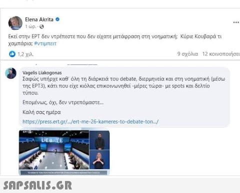 Elena Akrita © τώρα Εκεί στην ΕΡΤ δεν ντρέπεστε που δεν είχατε μετάφραση στη νοηματική; Κύριε Κουβαρά τι χαμπάρια; #ντιμπειτ 11,2 χιλ. 9 σχόλια 12 κοινοποιήσει Vagelis Liakogonas Σαφώς υπήρχε καθ  όλη τη διάρκειά του debate, διερμηνεία και στη νοηματική (μέσω της ΕΡΤ3), κάτι που είχε κιόλας επικοινωνηθεί -μέρες τώρα- με spots και δελτίο τύπου. Επομένως, όχι, δεν ντρεπόμαστε... Καλή σας ημέρα https://press.ert.gr/.../ert-me-26-kameres-to-debate-ton.../ DEBATE TOTO ***