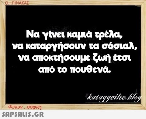 Ο...ΠΙΝΑΚΑΣ Να γίνει καμιά τρέλα, να καταργήσουν τα σόσιαλ, να αποκτήσουμε ζωή έτσι από το πουθενά. Φιλων...σοφιες  kataggeilte.Elog