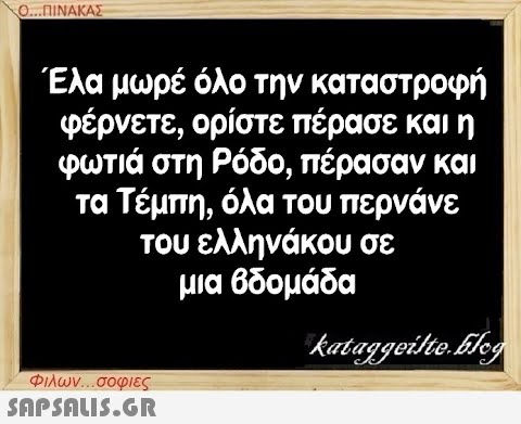 Ο...ΠΙΝΑΚΑΣ Έλα μωρέ όλο την καταστροφή φέρνετε, ορίστε πέρασε και η φωτιά στη Ρόδο, πέρασαν και τα Τέμπη, όλα του περνάνε του ελληνάκου σε μια βδομάδα kataggeilte.Elog Φιλων...σοφιες