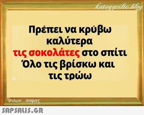 kataggeilte.blog Πρέπει να κρύβω καλύτερα τις σοκολάτες στο σπίτι Όλο τις βρίσκω και τις τρώω Φιλων...σοφιες