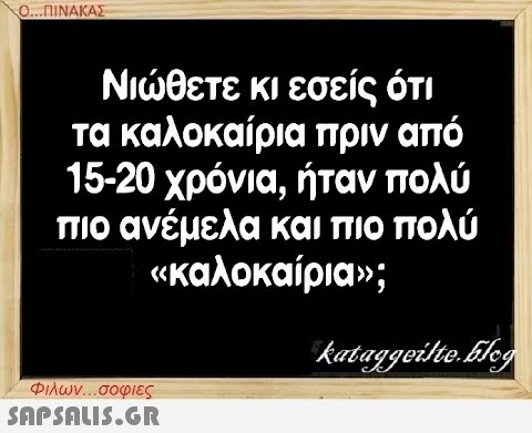 Ο...ΠΙΝΑΚΑΣ Νιώθετε κι εσείς ότι τα καλοκαίρια πριν από 15-20 χρόνια, ήταν πολύ πιο ανέμελα και πιο πολύ «καλοκαίρια»; Φιλων...σοφιες  kataggeilte.Elog