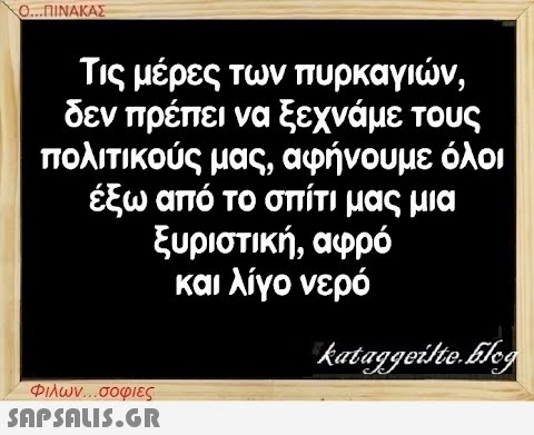 Ο...ΠΙΝΑΚΑΣ Τις μέρες των πυρκαγιών, δεν πρέπει να ξεχνάμε τους πολιτικούς μας, αφήνουμε όλοι έξω από το σπίτι μας μια ξυριστική, αφρό και λίγο νερό kataggeilte.Elog Φιλων...σοφιες