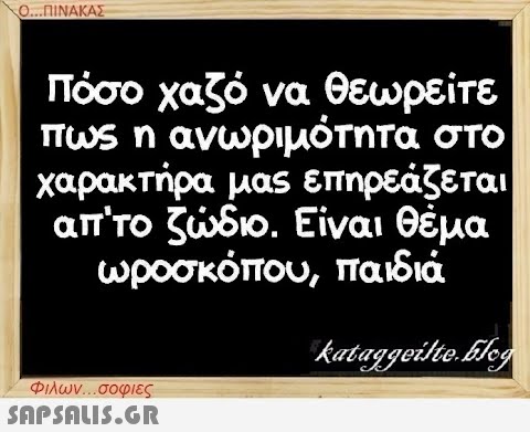 Ο...ΠΙΝΑΚΑΣ Πόσο χαζό να θεωρείτε πως η ανωριμότητα στο χαρακτήρα μας επηρεάζεται απ  το ζώδιο. Είναι θέμα ωροσκόπου, παιδιά kataggeilte.Elog Φιλων...σοφιες