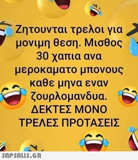 Ζητουνται τρελοι για μονιμη θεση. Μισθος 30 χαπια ανα μεροκάματο μπονους καθε μηνα εναν ζουρλομανδύα. ΔΕΚΤΕΣ ΜΟΝΟ ΤΡΕΛΕΣ ΠΡΟΤΑΣΕΙΣ