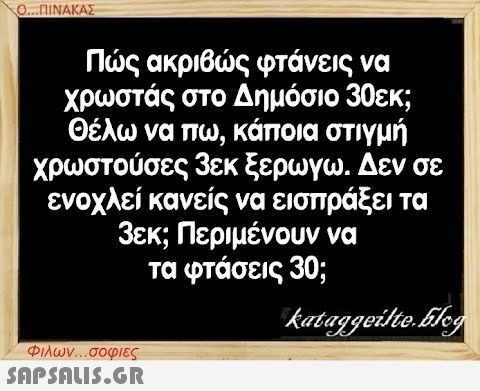 Ο...ΠΙΝΑΚΑΣ Πώς ακριβώς φτάνεις να χρωστάς στο Δημόσιο 30εκ; Θέλω να πω, κάποια στιγμή χρωστούσες 3εκ ξερωγω. Δεν σε ενοχλεί κανείς να εισπράξει τα 3εκ; Περιμένουν να τα φτάσεις 30; kataggeilte.Flog Φιλων...σοφιες