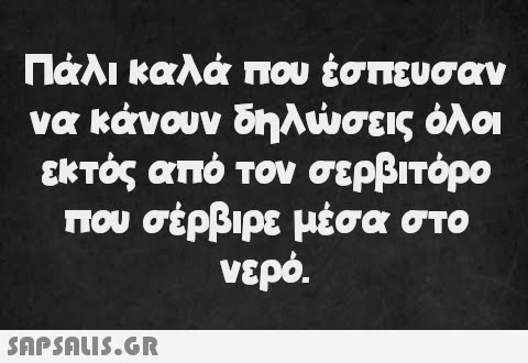 Πάλι καλά που έσπευσαν να κάνουν δηλώσεις όλοι εκτός από τον σερβιτόρο που σέρβιρε μέσα στο νερό.