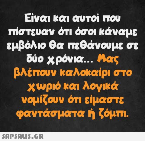 Είναι και αυτοί που πίστευαν ότι όσοι κάναμε εμβόλιο θα πεθάνουμε σε δύο χρόνια... Μας βλέπουν καλοκαίρι στο χωριό και λογικά νομίζουν ότι είμαστε φαντάσματα ή ζόμπι.