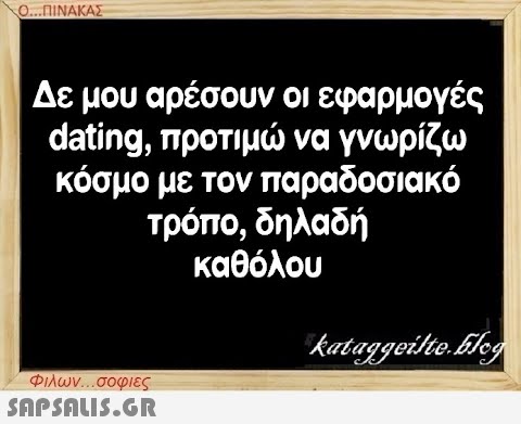 Ο...ΠΙΝΑΚΑΣ Δε μου αρέσουν οι εφαρμογές dating, προτιμώ να γνωρίζω κόσμο με τον παραδοσιακό τρόπο, δηλαδή καθόλου Φιλων...σοφιες  kataggeilte.Elog