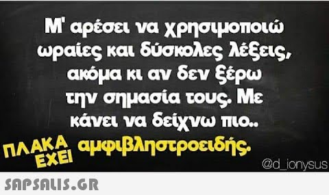 Μ  αρέσει να χρησιμοποιώ ωραίες και δύσκολες λέξεις, ακόμα κι αν δεν ξέρω την σημασία τους. Με κάνει να δείχνω πιο.. αμφιβληστροειδής. ΠΛΑΚΑ ΕΧΕΙ  @d_ionysus