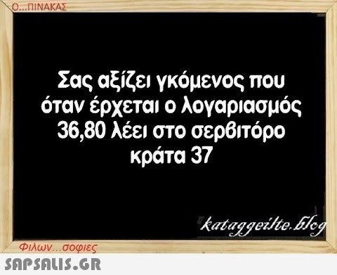 Ο...ΠΙΝΑΚΑΣ Σας αξίζει γκόμενος που όταν έρχεται ο λογαριασμός 36,80 λέει στο σερβιτόρο κράτα 37 Φιλων...σοφιες  kataggeilte.Flog