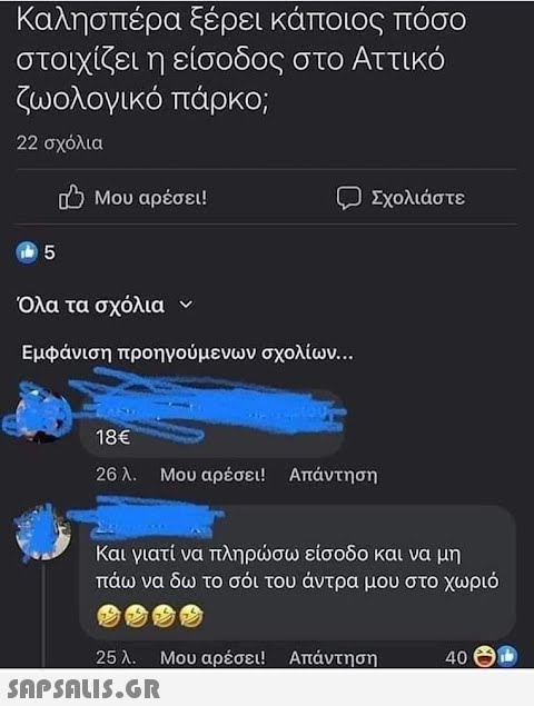 Καλησπέρα ξέρει κάποιος πόσο στοιχίζει η είσοδος στο Αττικό ζωολογικό πάρκο; 22 σχόλια Μου αρέσει! ο Σχολιάστε ( 5 Όλα τα σχόλια ν Εμφάνιση προηγούμενων σχολίων... 18€ 26 λ. Μου αρέσει! Απάντηση Και γιατί να πληρώσω είσοδο και να μη πάω να δω το σόι του άντρα μου στο χωριό 25 λ. Μου αρέσει! Απάντηση  40