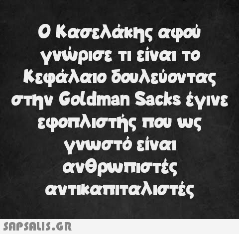 Ο Κασελάκης αφού γνώρισε τι είναι το Κεφάλαιο δουλεύοντας στην Goldman Sacks έγινε εφοπλιστής που ως γνωστό είναι ανθρωπιστές αντικαπιταλιστές