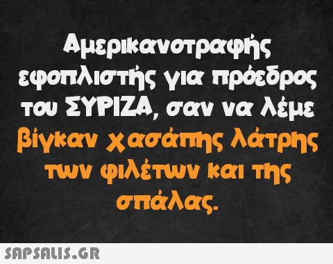 Αμερικανοτραφής εφοπλιστής για πρόεδρος του ΣΥΡΙΖΑ, σαν να λέμε βίγκαν χασάπης λάτρης των φιλέτων και της σπάλας.