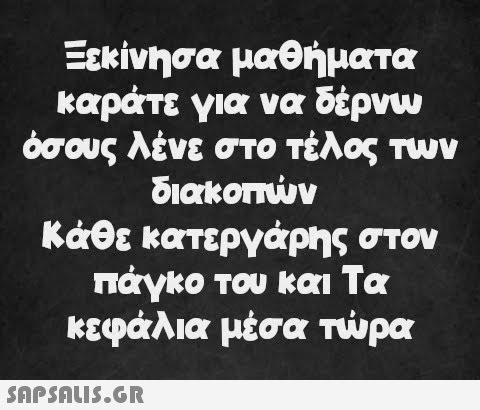 Ξεκίνησα μαθήματα καράτε για να δέρνω όσους λένε στο τέλος των διακοπών Κάθε κατεργάρης στον πάγκο του και Τα κεφάλια μέσα τώρα