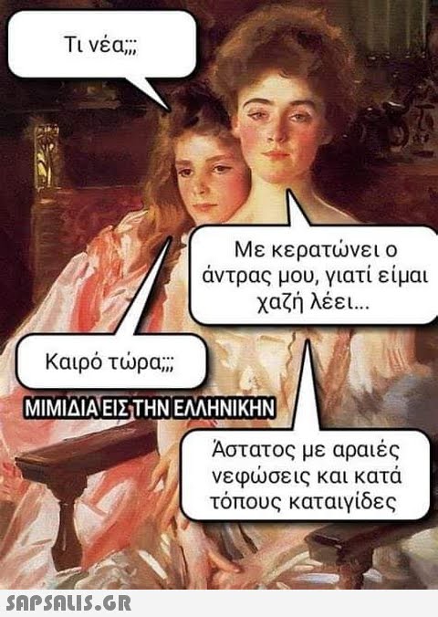 Τι νέα; Με κερατώνει ο άντρας μου, γιατί είμαι χαζή λέει... Καιρό τώρα ΜΙΜΙΔΙΑ ΕΙΣ ΤΗΝ ΕΛΛΗΝΙΚΗΝ  Άστατος με αραιές νεφώσεις και κατά τόπους καταιγίδες