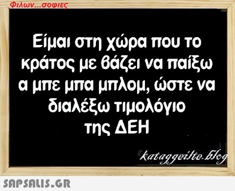 Φιλων...σοφιες Είμαι στη χώρα που το κράτος με βάζει να παίξω α μπε μπα μπλομ, ώστε να διαλέξω τιμολόγιο της ΔΕΗ  kataggeilte.Flog