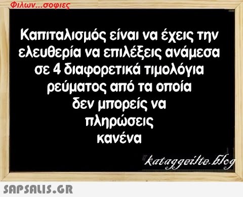 Φιλων...σοφιες Καπιταλισμός είναι να έχεις την ελευθερία να επιλέξεις ανάμεσα σε 4 διαφορετικά τιμολόγια ρεύματος από τα οποία δεν μπορείς να πληρώσεις κανένα  kataggeilte.Elog