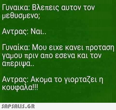 Γυναικα: Βλεπεις αυτον τον μεθυσμενο; Αντρας: Ναι.. Γυναίκα: Μου ειχε κανει προταση γαμου πριν απο εσενα και τον απεριψα.. Αντρας: Ακομα το γιορταζει η κουφαλα!!!