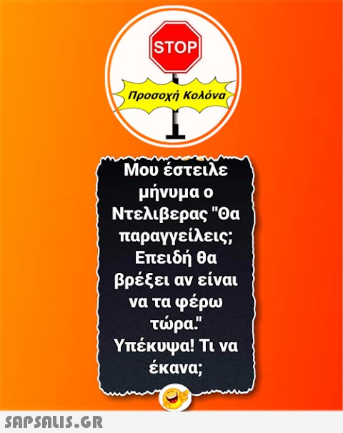 |STOP| Προσοχή Κολόνα Μου έστειλε μήνυμα ο Ντελιβερας Θα παραγγείλεις; Επειδή θα βρέξει αν είναι να τα φέρω τώρα! Υπέκυψα! Τι να έκανα;