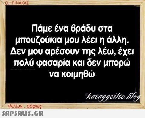 Ο...ΠΙΝΑΚΑΣ Πάμε ένα βράδυ στα μπουζούκια μου λέει η άλλη. Δεν μου αρέσουν της λέω, έχει πολύ φασαρία και δεν μπορώ να κοιμηθώ Φιλων...σοφιες  kataggeilte.Elog