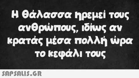 Η θάλασσα ηρεμεί τους ανθρώπους, ιδίως αν κρατάς μέσα πολλή ώρα το κεφάλι τους