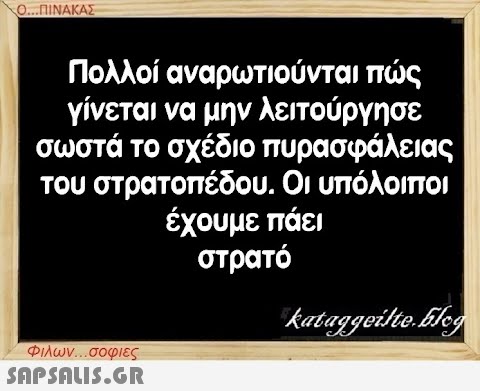 Ο...ΠΙΝΑΚΑΣ Πολλοί αναρωτιούνται πώς γίνεται να μην λειτούργησε σωστά το σχέδιο πυρασφάλειας του στρατοπέδου. Οι υπόλοιποι έχουμε πάει στρατό Φιλων...σοφιες  kataggeilte.Elog