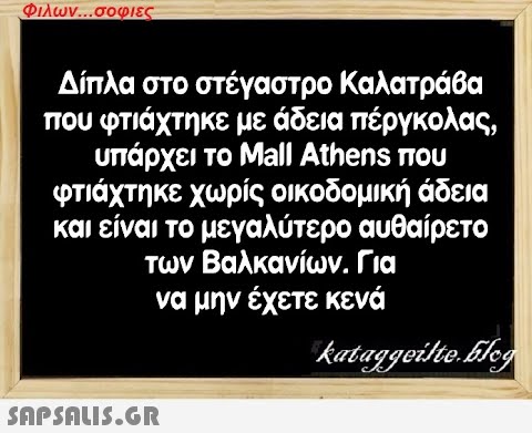 Φιλων...σοφιες Δίπλα στο στέγαστρο Καλατράβα που φτιάχτηκε με άδεια πέργκολας, υπάρχει το Mall Athens που φτιάχτηκε χωρίς οικοδομική άδεια και είναι το μεγαλύτερο αυθαίρετο των Βαλκανίων. Για να μην έχετε κενά kataggeilte.Elog