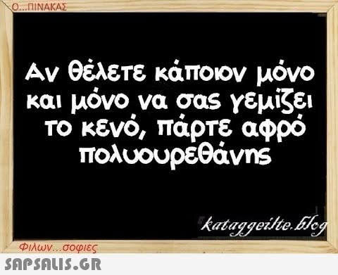 Ο...ΠΙΝΑΚΑΣ Αν θέλετε κάποιον μόνο και μόνο να σας γεμίζει το κενό, πάρτε αφρό πολυουρεθάνης Φιλων...σοφιες  kataggeilte.Elog