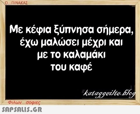 Ο...ΠΙΝΑΚΑΣ Με κέφια ξύπνησα σήμερα, έχω μαλώσει μέχρι και με το καλαμάκι του καφέ Φιλων...σοφιες  kataggeilteEleg