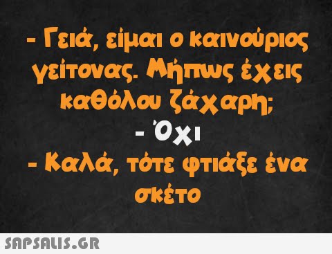 - Γειά, είμαι ο καινούριος γείτονας. Μήπως έχεις καθόλου ζάχαρη; - Όχι - - Καλά, τότε φτιάξει ένα σκέτο