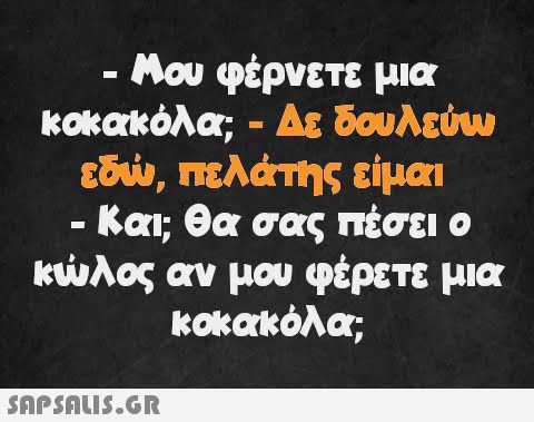 - Μου φέρνετε μια κοκακόλα; - Δε δουλεύω εδώ, πελάτης είμαι - Και; θα σας πέσει ο κύλος αν μου φέρετε μια κοκακόλα;