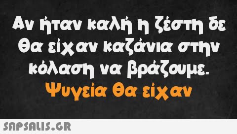 Αν ήταν καλή η ζέστη δε θα είχαν καζάνια στην κόλαση να βράζουμε. Ψυγεία θα είχαν