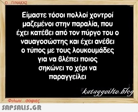 Ο...ΠΙΝΑΚΑΣ Είμαστε τόσοι πολλοί χοντροί μαζεμένοι στην παραλία, που έχει κατέβει από τον πύργο του ο ναυαγοσώστης και έχει ανέβει ο τύπος με τους λουκουμάδες για να βλέπει ποιος σηκώνει το χέρι να παραγγείλει Φιλων...σοφιες  kataggeilte.Elog