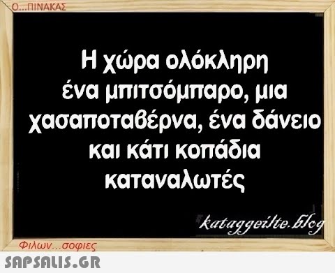 Ο...ΠΙΝΑΚΑΣ Η χώρα ολόκληρη ένα μπιτσόμπαρο, μια χασαποταβέρνα, ένα δάνειο και κάτι κοπάδια καταναλωτές Φιλων...σοφιες  kataggeilteEleg