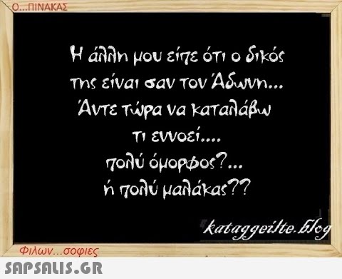 Ο...ΠΙΝΑΚΑΣ Η άλλη μου είπε ότι ο δικός της είναι σαν τον Άδωνη... Άντε τώρα να καταλάβω τι εννοεί.... πολύ όμορφος?... ή πολύ μαλάκας?? kataggeilte.Elog Φιλων...σοφιες