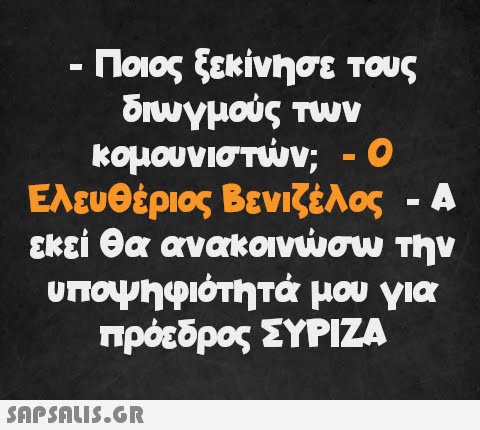 - - Ποιος ξεκίνησε τους διωγμούς των κομουνιστών; - Ο . Ελευθέριος Βενιζέλος - Α εκεί θα ανακοινώσω την υποψηφιότητά μου για πρόεδρος ΣΥΡΙΖΑ