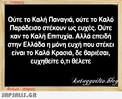 Ο...ΠΙΝΑΚΑΣ Ούτε το Καλή Παναγιά, ούτε το Καλό Παράδεισο στέκουν ως ευχές. Ούτε καν το Καλή Επιτυχία. Αλλά επειδή στην Ελλάδα η μόνη ευχή που στέκει είναι το Καλά Κρασιά, δε βαριέσαι, ευχηθείτε ό,τι θέλετε Φιλων...σοφιες  kataggeilte.blog